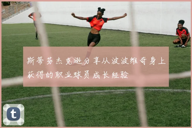 斯蒂芬杰克逊分享从波波维奇身上获得的职业球员成长经验