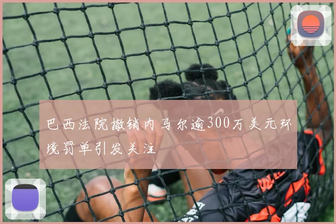 巴西法院撤销内马尔逾300万美元环境罚单引发关注