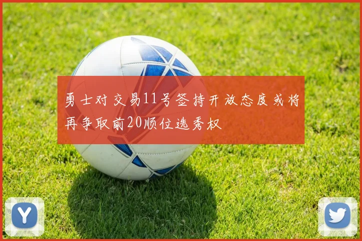 勇士对交易11号签持开放态度或将再争取前20顺位选秀权