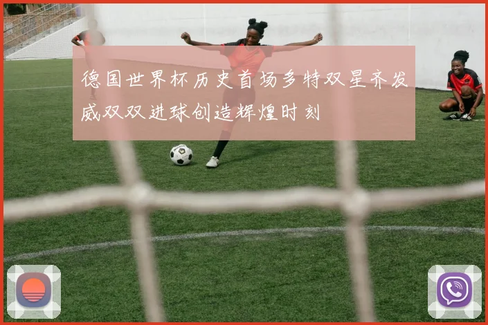 德国世界杯历史首场多特双星齐发威双双进球创造辉煌时刻