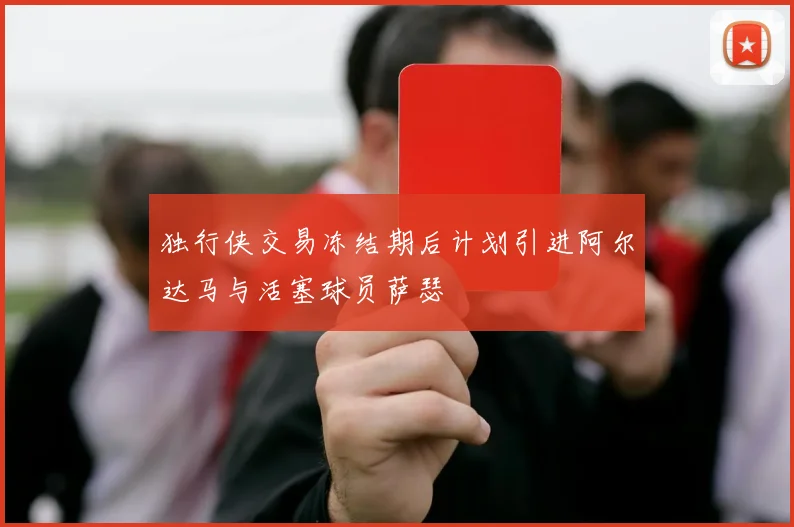 独行侠交易冻结期后计划引进阿尔达马与活塞球员萨瑟