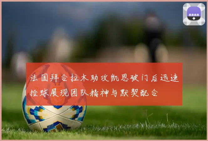 法国拜合拉木助攻凯恩破门后迅速捡球展现团队精神与默契配合