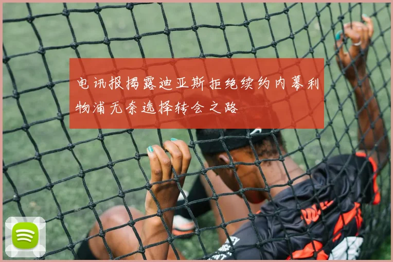 电讯报揭露迪亚斯拒绝续约内幕利物浦无奈选择转会之路