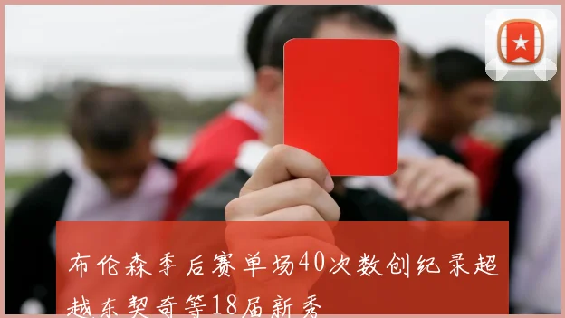 布伦森季后赛单场40次数创纪录超越东契奇等18届新秀