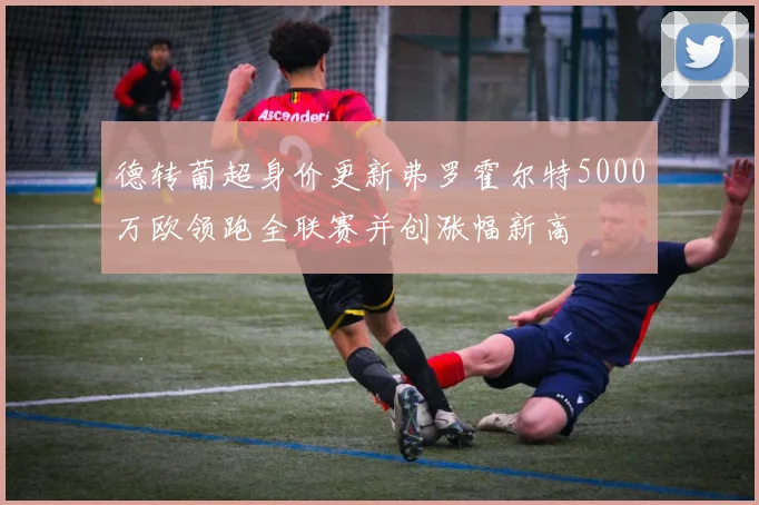 德转葡超身价更新弗罗霍尔特5000万欧领跑全联赛并创涨幅新高