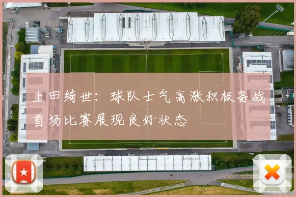 上田绮世：球队士气高涨积极备战首场比赛展现良好状态