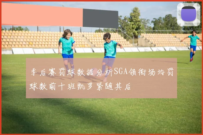 季后赛罚球数据分析SGA领衔场均罚球数前十班凯罗紧随其后
