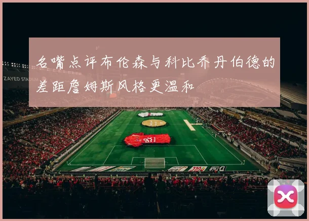 名嘴点评布伦森与科比乔丹伯德的差距詹姆斯风格更温和