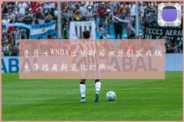 李月汝WNBA出场时间回升引发内线竞争格局新变化的热议