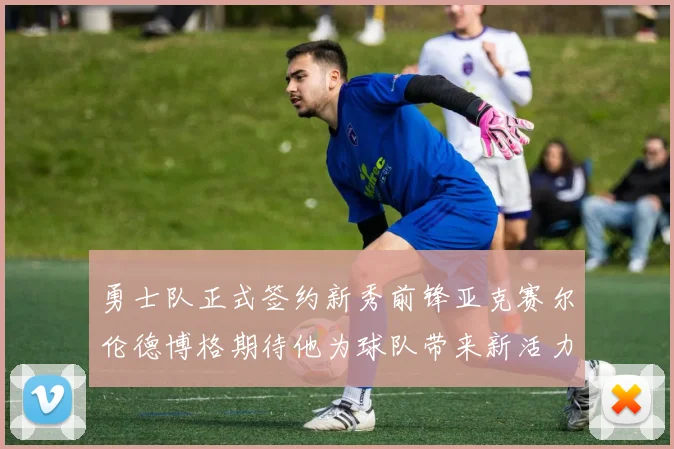 勇士队正式签约新秀前锋亚克赛尔伦德博格期待他为球队带来新活力