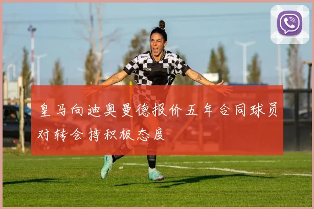 皇马向迪奥曼德报价五年合同球员对转会持积极态度