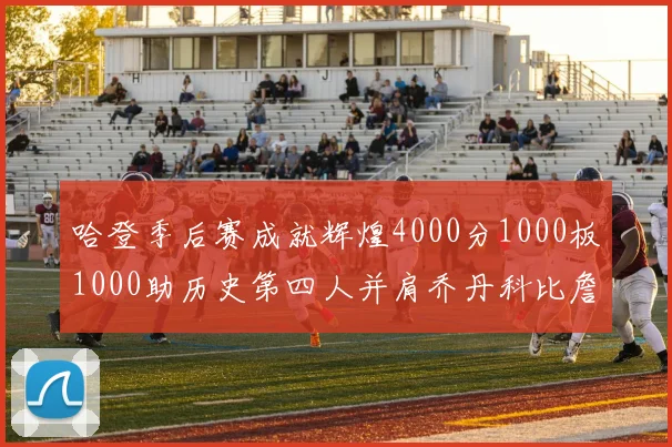 哈登季后赛成就辉煌4000分1000板1000助历史第四人并肩乔丹科比詹姆斯