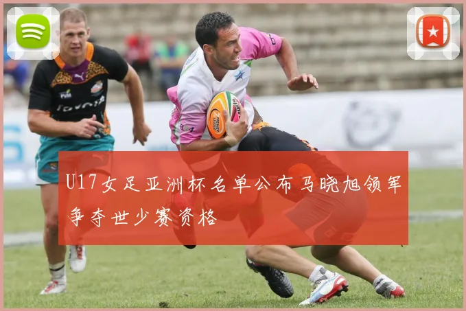 U17女足亚洲杯名单公布马晓旭领军争夺世少赛资格