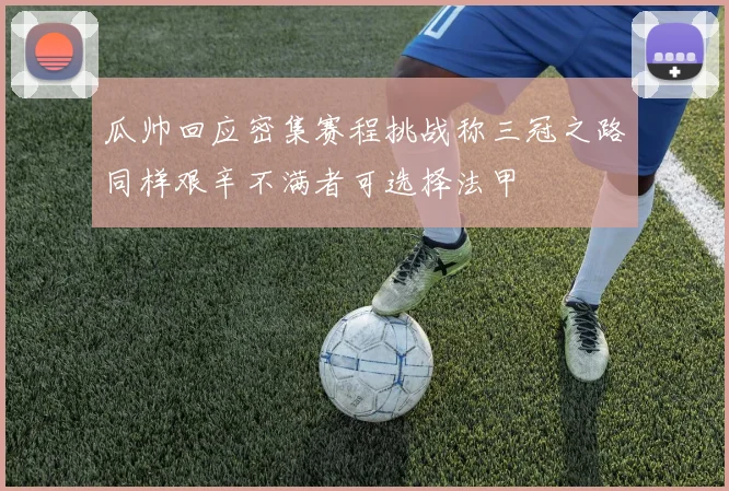 瓜帅回应密集赛程挑战称三冠之路同样艰辛不满者可选择法甲