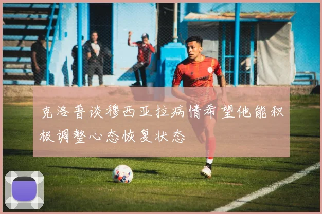 克洛普谈穆西亚拉病情希望他能积极调整心态恢复状态