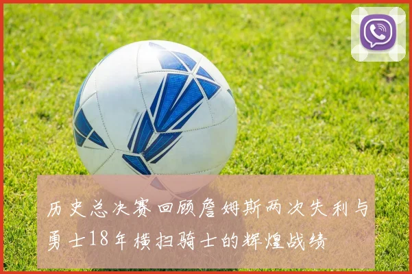 历史总决赛回顾詹姆斯两次失利与勇士18年横扫骑士的辉煌战绩