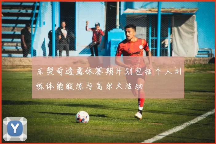 东契奇透露休赛期计划包括个人训练体能锻炼与高尔夫活动