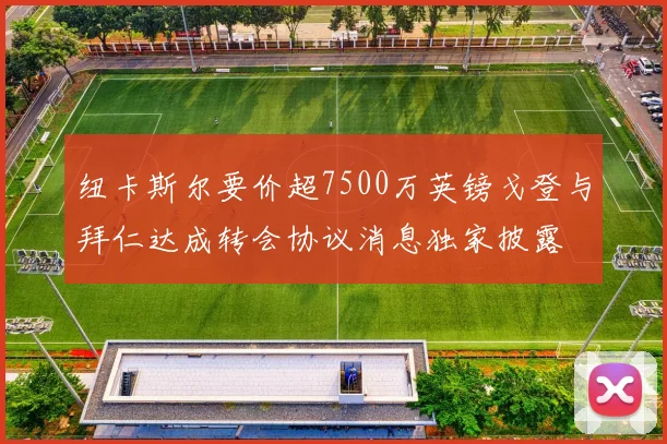 纽卡斯尔要价超7500万英镑戈登与拜仁达成转会协议消息独家披露