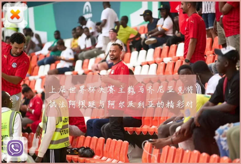 上届世界杯决赛主裁马齐尼亚克将执法阿根廷与阿尔及利亚的精彩对决