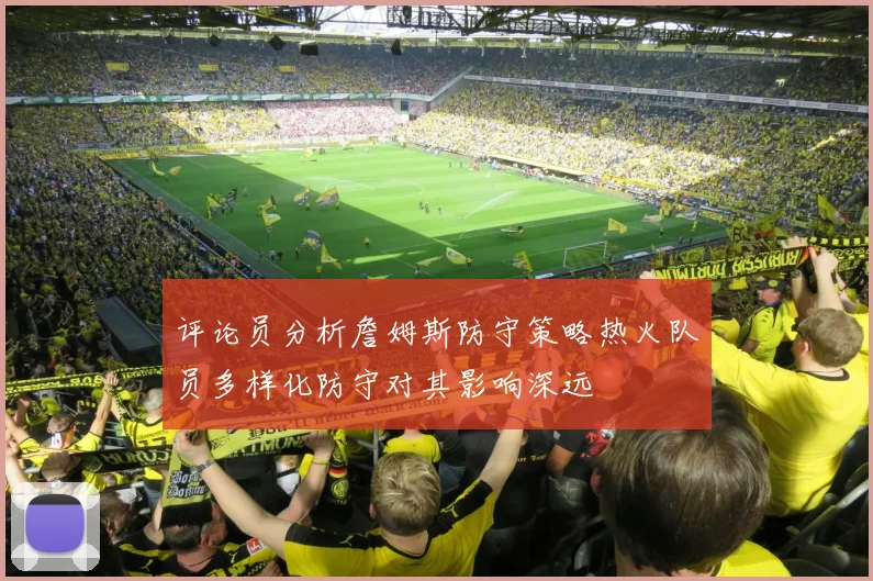 评论员分析詹姆斯防守策略热火队员多样化防守对其影响深远