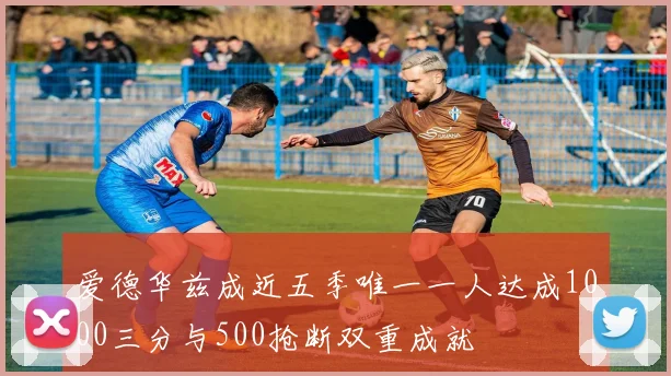 爱德华兹成近五季唯一一人达成1000三分与500抢断双重成就