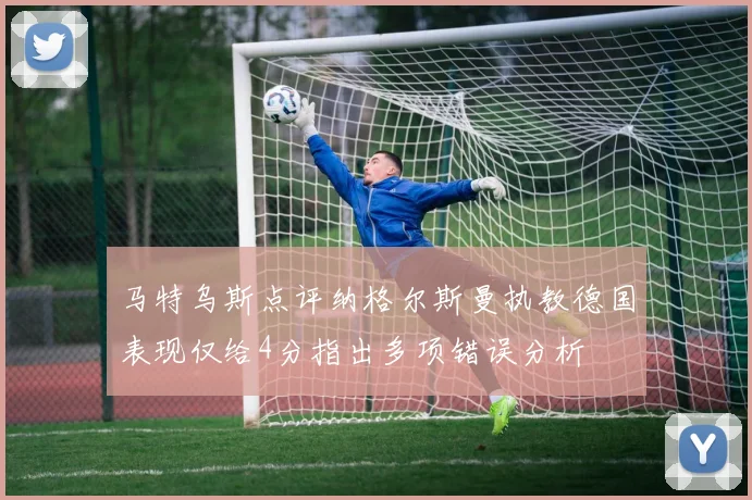马特乌斯点评纳格尔斯曼执教德国表现仅给4分指出多项错误分析