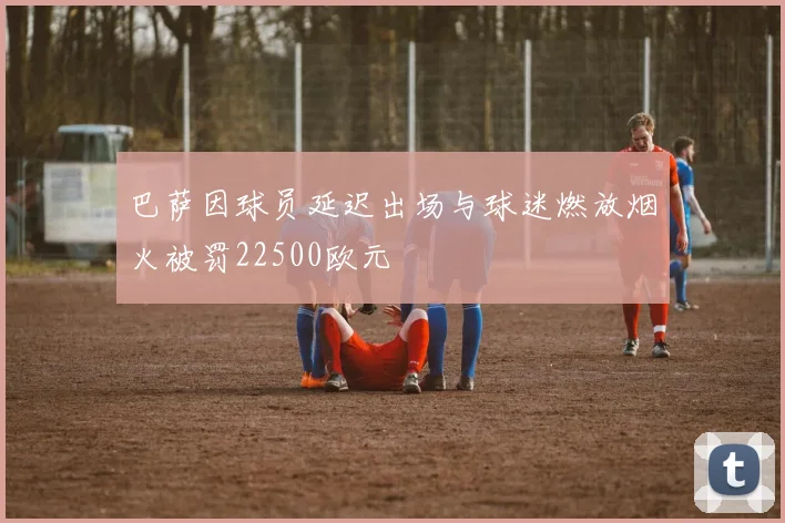巴萨因球员延迟出场与球迷燃放烟火被罚22500欧元