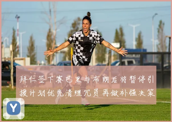 拜仁签下赛巴里与布朗后将暂停引援计划优先清理冗员再做补强决策