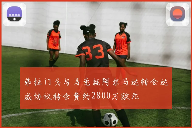 弗拉门戈与马竞就阿尔马达转会达成协议转会费约2800万欧元