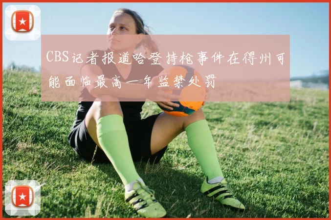 CBS记者报道哈登持枪事件在得州可能面临最高一年监禁处罚