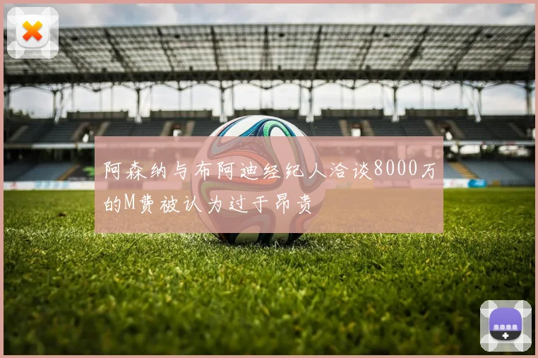 阿森纳与布阿迪经纪人洽谈8000万的M费被认为过于昂贵