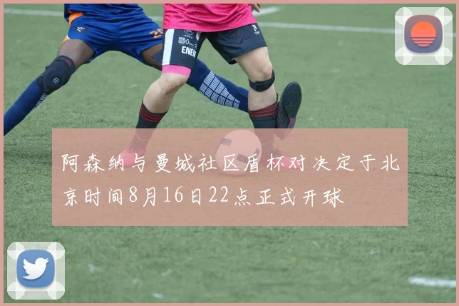 阿森纳与曼城社区盾杯对决定于北京时间8月16日22点正式开球