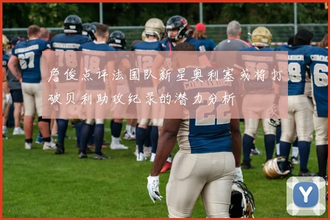 詹俊点评法国队新星奥利塞或将打破贝利助攻纪录的潜力分析