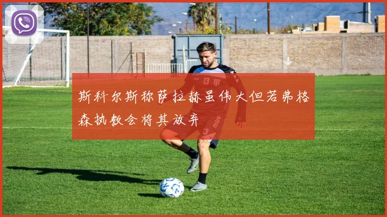 斯科尔斯称萨拉赫虽伟大但若弗格森执教会将其放弃