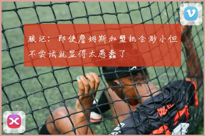 狼记：即使詹姆斯加盟机会渺小但不尝试就显得太愚蠢了