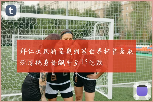 拜仁收获新星奥利塞世界杯首秀表现惊艳身价飙升至15亿欧