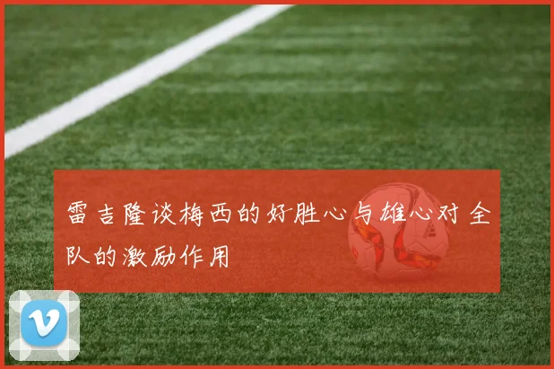 雷吉隆谈梅西的好胜心与雄心对全队的激励作用