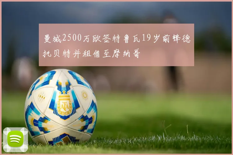曼城2500万欧签特鲁瓦19岁前锋德托贝特并租借至摩纳哥